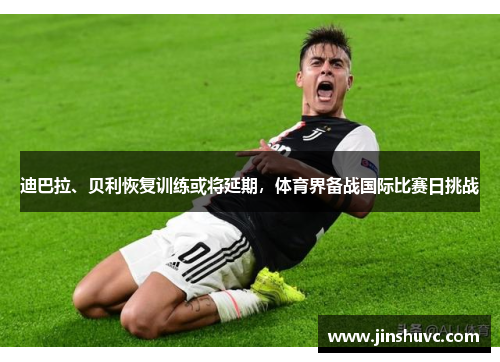 迪巴拉、贝利恢复训练或将延期，体育界备战国际比赛日挑战