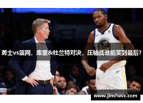 勇士vs篮网，库里&杜兰特对决，压轴战谁能笑到最后？