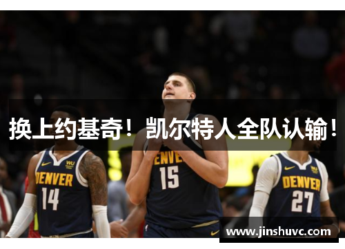 换上约基奇！凯尔特人全队认输！